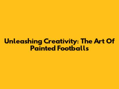 Unleashing Creativity: The Art Of Painted Footballs