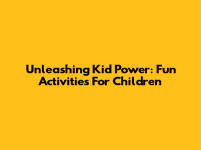 Unleashing Kid Power: Fun Activities For Children