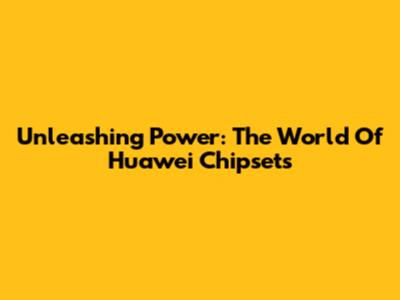 Unleashing Power: The World Of Huawei Chipsets