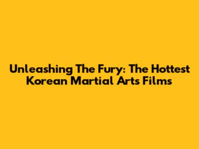 Unleashing The Fury: The Hottest Korean Martial Arts Films