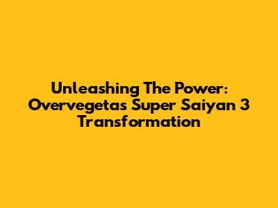 Unleashing The Power: Overvegeta's Super Saiyan 3 Transformation