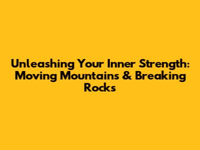 Unleashing Your Inner Strength: Moving Mountains & Breaking Rocks