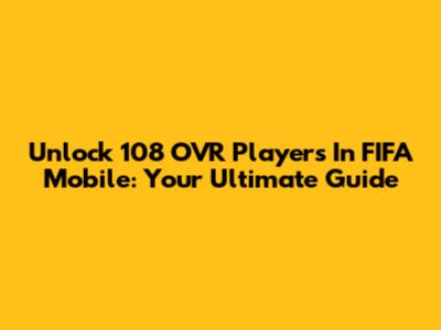 Unlock 108 OVR Players In FIFA Mobile: Your Ultimate Guide