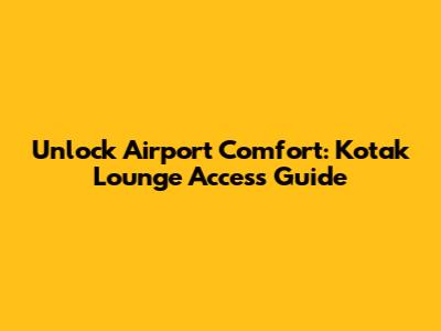 Unlock Airport Comfort: Kotak Lounge Access Guide