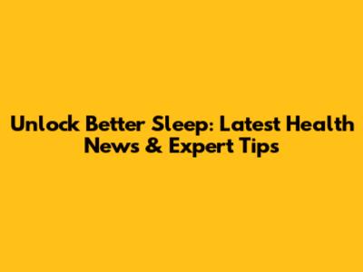 Unlock Better Sleep: Latest Health News & Expert Tips