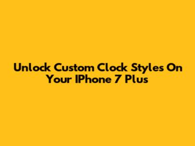 Unlock Custom Clock Styles On Your IPhone 7 Plus