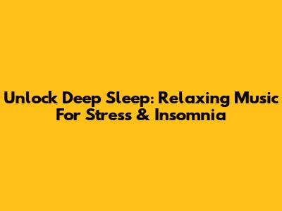 Unlock Deep Sleep: Relaxing Music For Stress & Insomnia