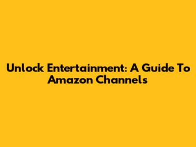 Unlock Entertainment: A Guide To Amazon Channels
