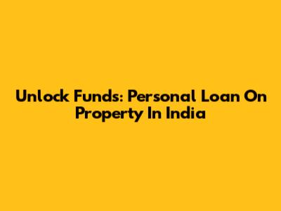 Unlock Funds: Personal Loan On Property In India
