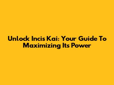 Unlock Incis Kai: Your Guide To Maximizing Its Power