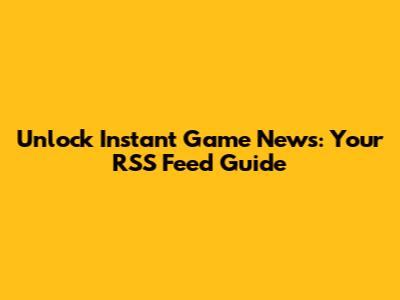 Unlock Instant Game News: Your RSS Feed Guide