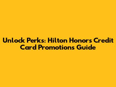 Unlock Perks: Hilton Honors Credit Card Promotions Guide
