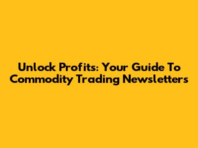 Unlock Profits: Your Guide To Commodity Trading Newsletters