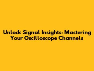 Unlock Signal Insights: Mastering Your Oscilloscope Channels