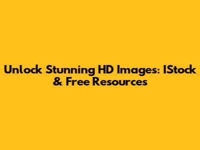 Unlock Stunning HD Images: IStock & Free Resources