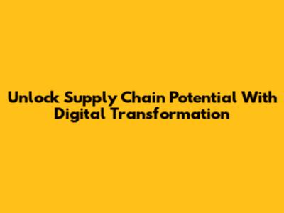 Unlock Supply Chain Potential With Digital Transformation
