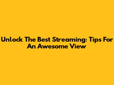 Unlock The Best Streaming: Tips For An Awesome View