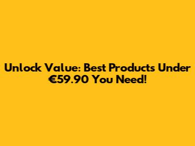Unlock Value: Best Products Under €59.90 You Need!