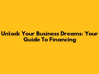 Unlock Your Business Dreams: Your Guide To Financing