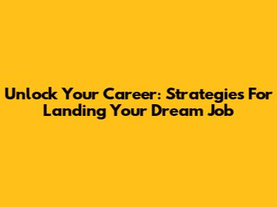 Unlock Your Career: Strategies For Landing Your Dream Job