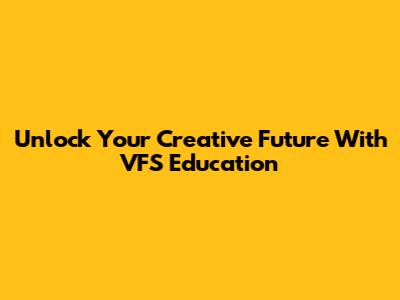 Unlock Your Creative Future With VFS Education