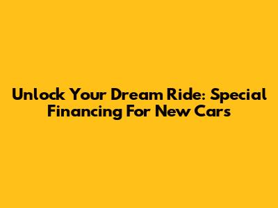 Unlock Your Dream Ride: Special Financing For New Cars