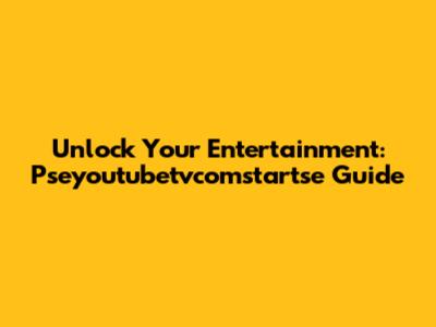 Unlock Your Entertainment: Pseyoutubetvcomstartse Guide