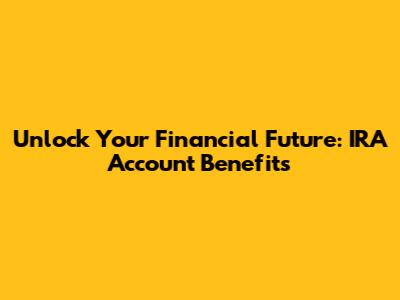 Unlock Your Financial Future: IRA Account Benefits