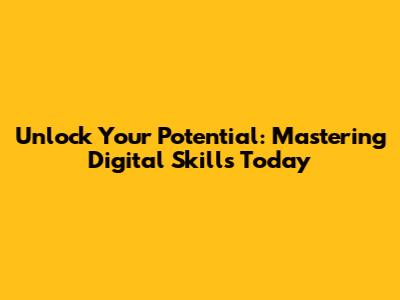 Unlock Your Potential: Mastering Digital Skills Today