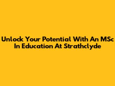 Unlock Your Potential With An MSc In Education At Strathclyde