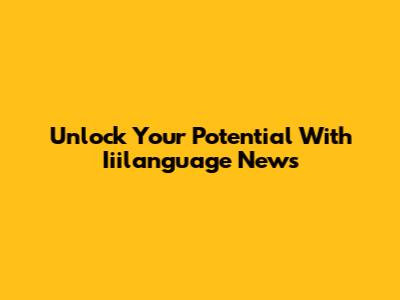 Unlock Your Potential With Iiilanguage News