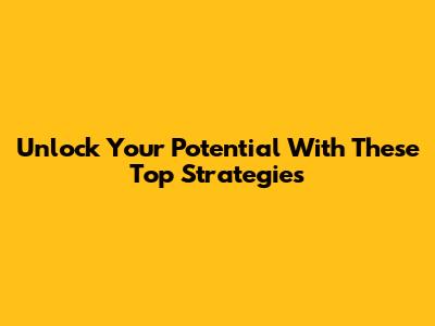 Unlock Your Potential With These Top Strategies