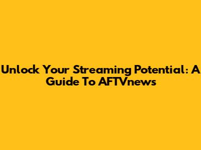 Unlock Your Streaming Potential: A Guide To AFTVnews