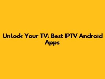 Unlock Your TV: Best IPTV Android Apps