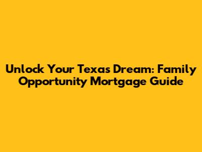 Unlock Your Texas Dream: Family Opportunity Mortgage Guide