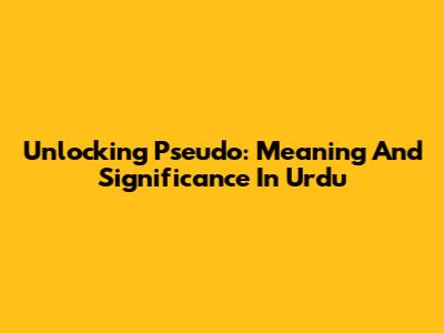 Unlocking 'Pseudo': Meaning And Significance In Urdu