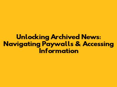Unlocking Archived News: Navigating Paywalls & Accessing Information