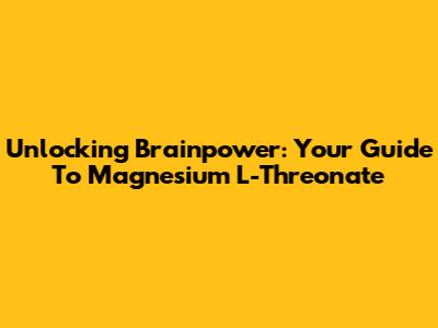 Unlocking Brainpower: Your Guide To Magnesium L-Threonate