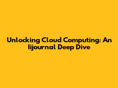Unlocking Cloud Computing: An Iijournal Deep Dive