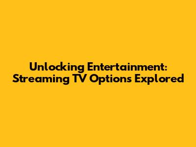 Unlocking Entertainment: Streaming TV Options Explored