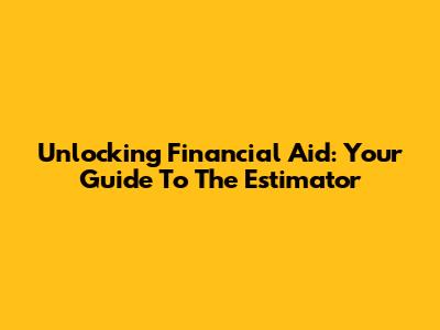 Unlocking Financial Aid: Your Guide To The Estimator
