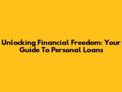 Unlocking Financial Freedom: Your Guide To Personal Loans