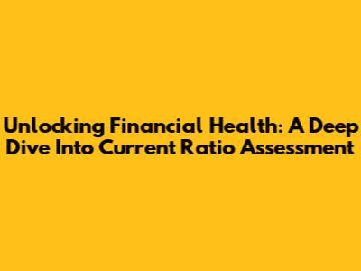 Unlocking Financial Health: A Deep Dive Into Current Ratio Assessment