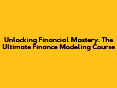 Unlocking Financial Mastery: The Ultimate Finance Modeling Course