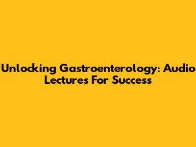 Unlocking Gastroenterology: Audio Lectures For Success
