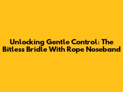 Unlocking Gentle Control: The Bitless Bridle With Rope Noseband