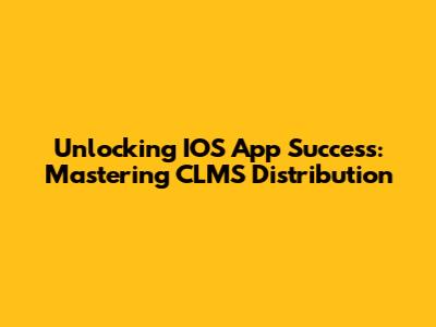 Unlocking IOS App Success: Mastering CLMS Distribution