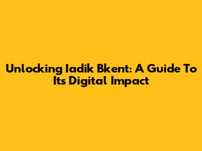 Unlocking Iadik Bkent: A Guide To Its Digital Impact