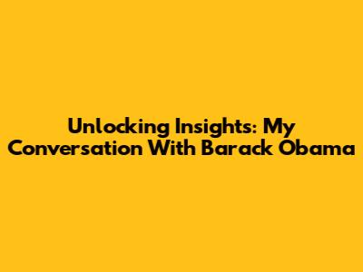 Unlocking Insights: My Conversation With Barack Obama