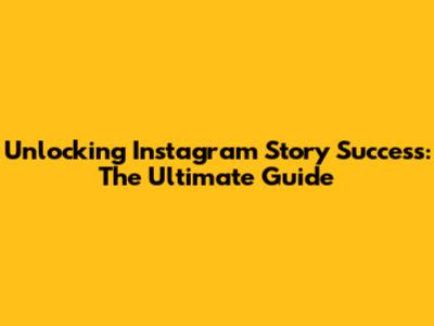 Unlocking Instagram Story Success: The Ultimate Guide